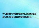 今日更新公积金贷款可以异地吗住房公积金可以异地贷款买房么