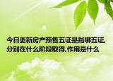 今日更新房产预售五证是指哪五证,分别在什么阶段取得,作用是什么