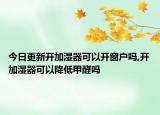 今日更新开加湿器可以开窗户吗,开加湿器可以降低甲醛吗