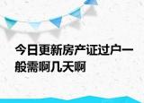 今日更新房产证过户一般需啊几天啊