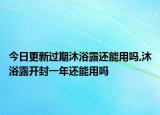 今日更新过期沐浴露还能用吗,沐浴露开封一年还能用吗