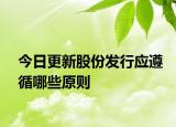 今日更新股份发行应遵循哪些原则