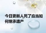 今日更新人死了应当如何继承遗产