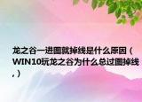 龙之谷一进图就掉线是什么原因（WIN10玩龙之谷为什么总过图掉线,）