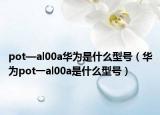 pot—al00a华为是什么型号（华为pot一al00a是什么型号）