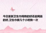 今日更新卫生巾纯棉的好还是网面的好,卫生巾要几个小时换一次