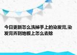 今日更新怎么洗掉手上的染发膏,染发膏弄到地板上怎么去除