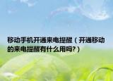 移动手机开通来电提醒（开通移动的来电提醒有什么用吗?）