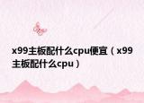 x99主板配什么cpu便宜（x99主板配什么cpu）