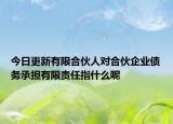 今日更新有限合伙人对合伙企业债务承担有限责任指什么呢