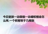 今日更新一边吸烟一边嚼槟榔会怎么样,一个槟榔等于几根烟