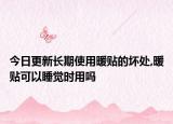 今日更新长期使用暖贴的坏处,暖贴可以睡觉时用吗