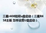 三星r408如何u盘启动（三星R458主板 怎样设置U盘启动）