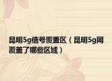昆明5g信号覆盖区（昆明5g网覆盖了哪些区域）