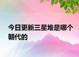 今日更新三星堆是哪个朝代的