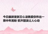 今日最新更新王心凌跳爱你炸出一票中年男粉 歌声甜美让人心动