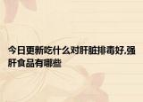 今日更新吃什么对肝脏排毒好,强肝食品有哪些
