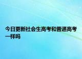 今日更新社会生高考和普通高考一样吗