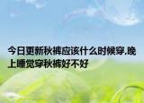 今日更新秋裤应该什么时候穿,晚上睡觉穿秋裤好不好