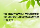 fdd lte是什么手机（手机网络类型:TD-LTEFDD-LTECDMAGSM各是什么卡?）