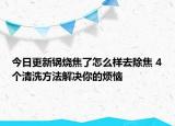 今日更新锅烧焦了怎么样去除焦 4个清洗方法解决你的烦恼