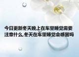 今日更新冬天晚上在车里睡觉需要注意什么,冬天在车里睡觉会感冒吗