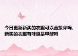 今日更新新买的衣服可以直接穿吗,新买的衣服有味道是甲醛吗