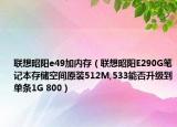 联想昭阳e49加内存（联想昭阳E290G笔记本存储空间原装512M,533能否升级到单条1G 800）