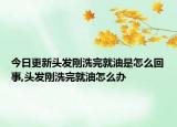 今日更新头发刚洗完就油是怎么回事,头发刚洗完就油怎么办