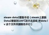 steam dota2更新不动（steam上更新Dota2更新到100%进不去游戏 把dota lv 这个文件夹删除也不行）