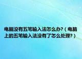 电脑没有五笔输入法怎么办?（电脑上的五笔输入法没有了怎么处理?）