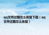 qq文件过期怎么恢复下载（qq文件过期怎么恢复）