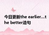 今日更新the earlier…the better造句