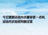 今日更新运动内衣要穿紧一点吗,运动内衣如何判断过紧