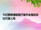 今日更新强制医疗案件会指定诉讼代理人吗