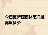 今日更新西藏林芝海拔高度多少