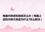 电脑内存虚拟值低怎么办（电脑上虚拟内存太低是为什么?怎么解决）