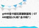 gt440显卡能玩英雄联盟吗（GT440能玩LOL吗? 会卡吗?）