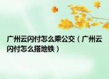 广州云闪付怎么乘公交（广州云闪付怎么搭地铁）
