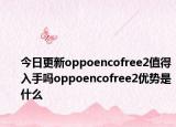 今日更新oppoencofree2值得入手吗oppoencofree2优势是什么