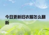 今日更新旧衣服怎么翻新