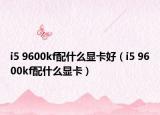 i5 9600kf配什么显卡好（i5 9600kf配什么显卡）