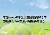 华为mate8怎么设置抬起亮屏（华为畅享8plus怎么开启抬手亮屏）
