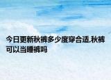 今日更新秋裤多少度穿合适,秋裤可以当睡裤吗