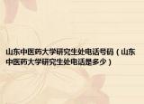 山东中医药大学研究生处电话号码（山东中医药大学研究生处电话是多少）