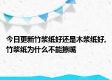 今日更新竹浆纸好还是木浆纸好,竹浆纸为什么不能擦嘴