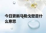 今日更新马勒戈壁是什么意思