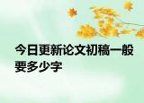 今日更新论文初稿一般要多少字