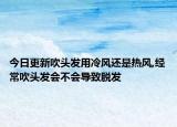 今日更新吹头发用冷风还是热风,经常吹头发会不会导致脱发