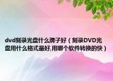 dvd刻录光盘什么牌子好（刻录DVD光盘用什么格式最好,用哪个软件转换的快）